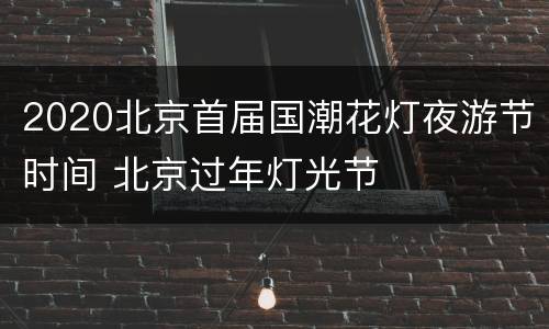 2020北京首届国潮花灯夜游节时间 北京过年灯光节