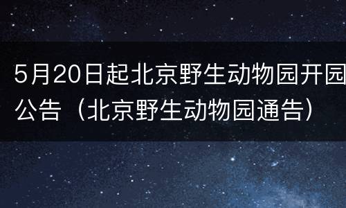 5月20日起北京野生动物园开园公告（北京野生动物园通告）