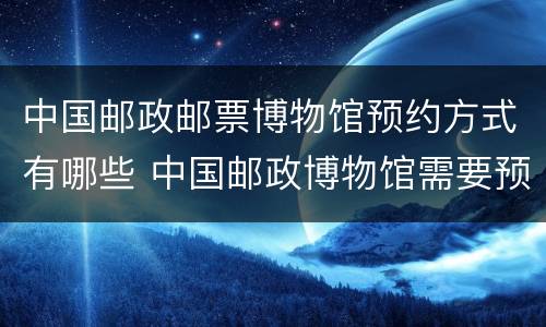 中国邮政邮票博物馆预约方式有哪些 中国邮政博物馆需要预约吗