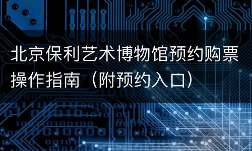 北京保利艺术博物馆预约购票操作指南（附预约入口）