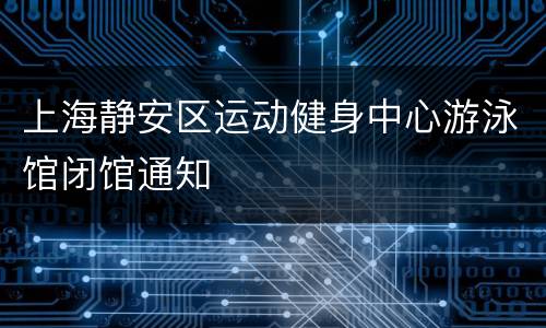 上海静安区运动健身中心游泳馆闭馆通知