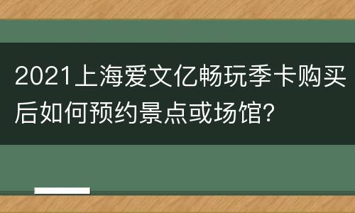 2021上海爱文亿畅玩季卡购买后如何预约景点或场馆？