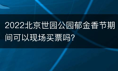 2022北京世园公园郁金香节期间可以现场买票吗？