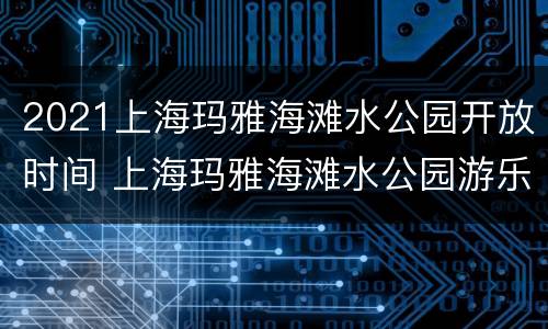 2021上海玛雅海滩水公园开放时间 上海玛雅海滩水公园游乐项目