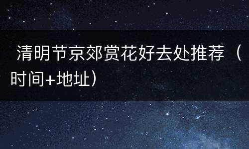  清明节京郊赏花好去处推荐（时间+地址）