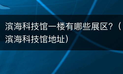 滨海科技馆一楼有哪些展区?（滨海科技馆地址）