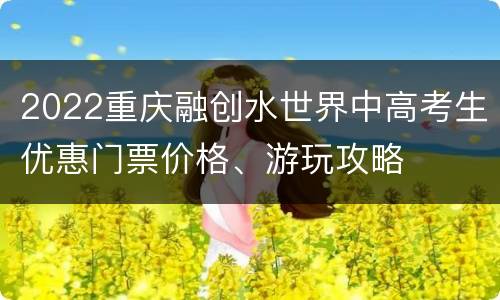 2022重庆融创水世界中高考生优惠门票价格、游玩攻略