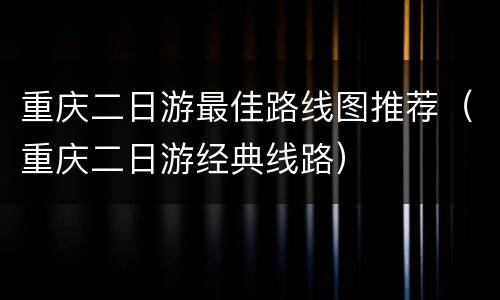 重庆二日游最佳路线图推荐（重庆二日游经典线路）
