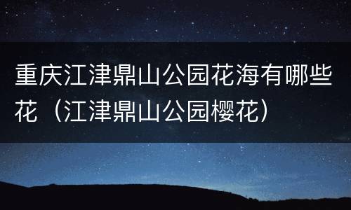 重庆江津鼎山公园花海有哪些花（江津鼎山公园樱花）