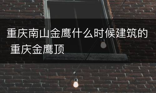 重庆南山金鹰什么时候建筑的 重庆金鹰顶