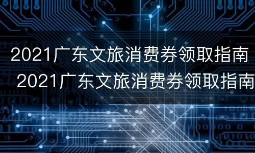2021广东文旅消费券领取指南 2021广东文旅消费券领取指南图片