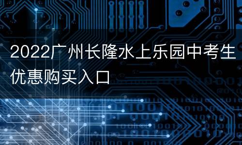2022广州长隆水上乐园中考生优惠购买入口