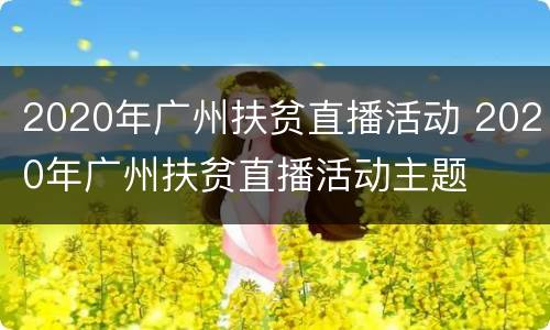 2020年广州扶贫直播活动 2020年广州扶贫直播活动主题