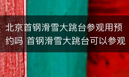 北京首钢滑雪大跳台参观用预约吗 首钢滑雪大跳台可以参观吗