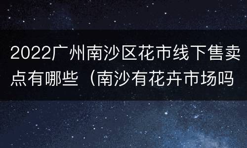 2022广州南沙区花市线下售卖点有哪些（南沙有花卉市场吗）