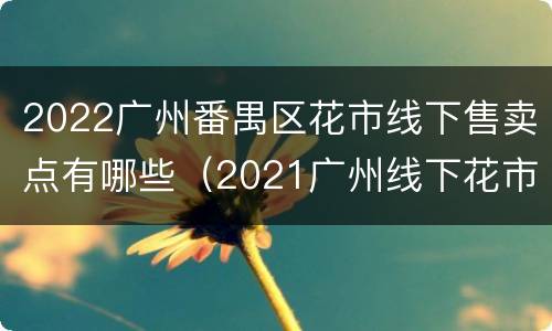 2022广州番禺区花市线下售卖点有哪些（2021广州线下花市）