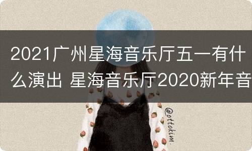 2021广州星海音乐厅五一有什么演出 星海音乐厅2020新年音乐会
