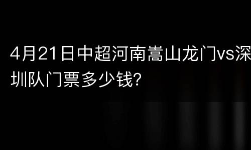 4月21日中超河南嵩山龙门vs深圳队门票多少钱？