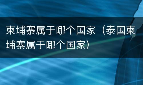 柬埔寨属于哪个国家（泰国柬埔寨属于哪个国家）