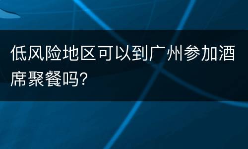 低风险地区可以到广州参加酒席聚餐吗？