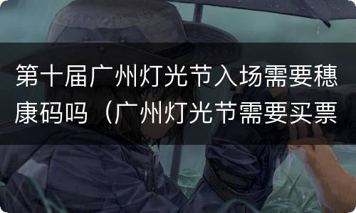 第十届广州灯光节入场需要穗康码吗（广州灯光节需要买票吗）