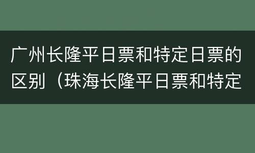 广州长隆平日票和特定日票的区别（珠海长隆平日票和特定日）