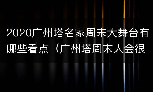 2020广州塔名家周末大舞台有哪些看点（广州塔周末人会很多吗）