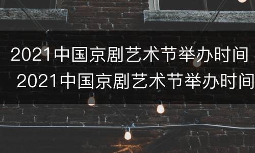 2021中国京剧艺术节举办时间 2021中国京剧艺术节举办时间