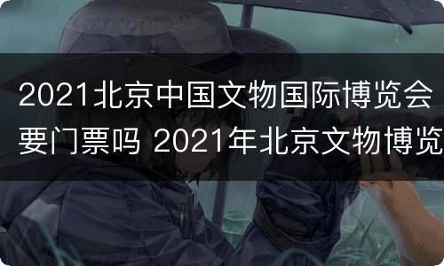 2021北京中国文物国际博览会要门票吗 2021年北京文物博览会