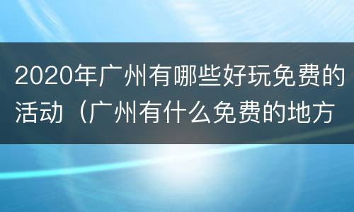 2020年广州有哪些好玩免费的活动（广州有什么免费的地方玩）