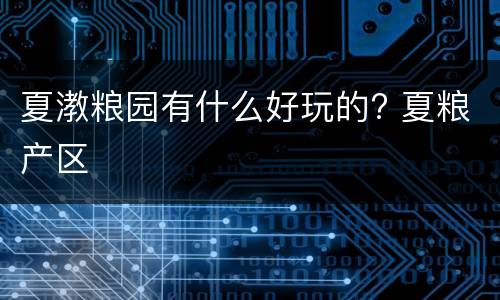 夏漖粮园有什么好玩的? 夏粮产区