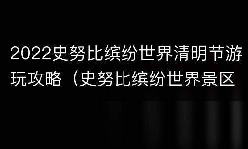 2022史努比缤纷世界清明节游玩攻略（史努比缤纷世界景区）
