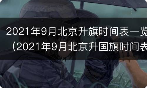 2021年9月北京升旗时间表一览（2021年9月北京升国旗时间表）