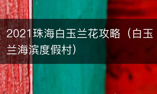 2021珠海白玉兰花攻略（白玉兰海滨度假村）