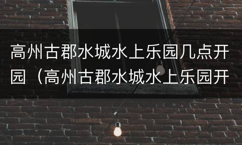 高州古郡水城水上乐园几点开园（高州古郡水城水上乐园开放吗）