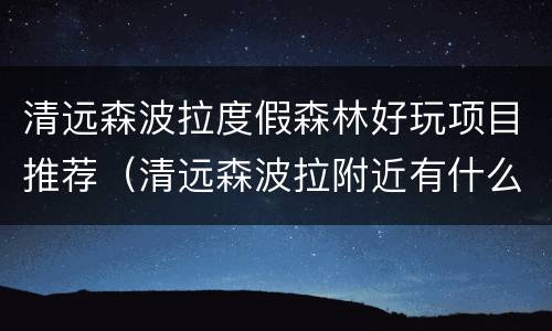 清远森波拉度假森林好玩项目推荐（清远森波拉附近有什么好玩）