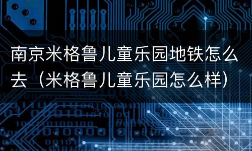 南京米格鲁儿童乐园地铁怎么去（米格鲁儿童乐园怎么样）