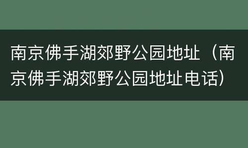 南京佛手湖郊野公园地址（南京佛手湖郊野公园地址电话）