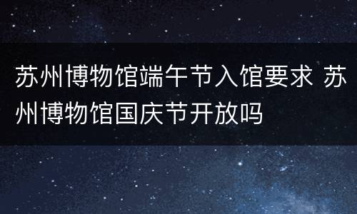 苏州博物馆端午节入馆要求 苏州博物馆国庆节开放吗
