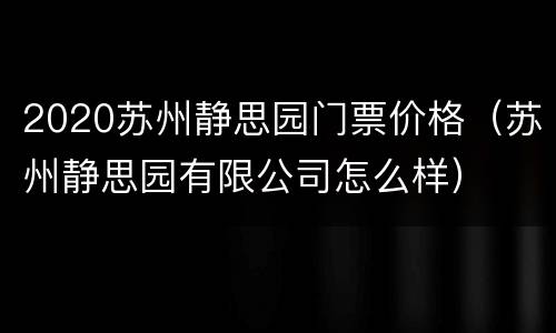 2020苏州静思园门票价格（苏州静思园有限公司怎么样）