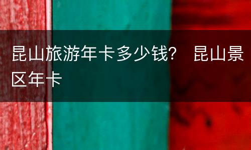 昆山旅游年卡多少钱？ 昆山景区年卡