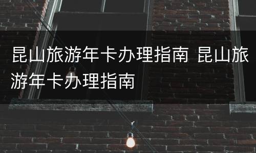 昆山旅游年卡办理指南 昆山旅游年卡办理指南