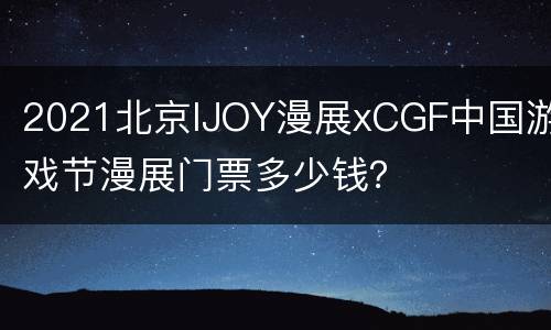 2021北京IJOY漫展xCGF中国游戏节漫展门票多少钱？