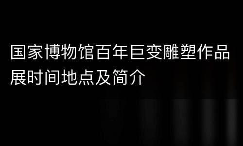国家博物馆百年巨变雕塑作品展时间地点及简介