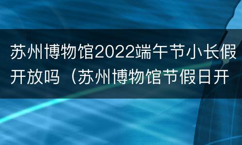 苏州博物馆2022端午节小长假开放吗（苏州博物馆节假日开放时间）