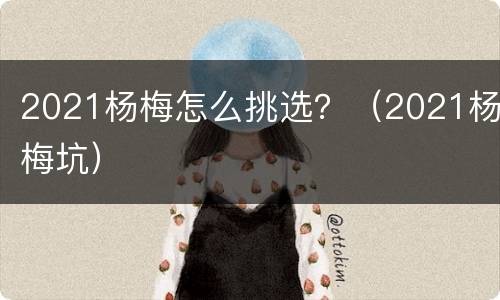 2021杨梅怎么挑选？（2021杨梅坑）