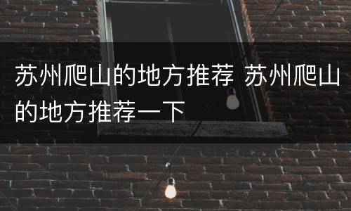 苏州爬山的地方推荐 苏州爬山的地方推荐一下