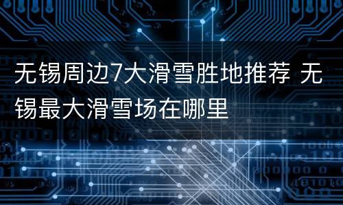 无锡周边7大滑雪胜地推荐 无锡最大滑雪场在哪里