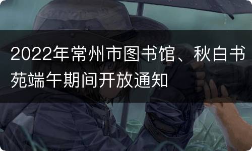 2022年常州市图书馆、秋白书苑端午期间开放通知
