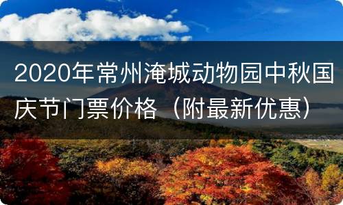2020年常州淹城动物园中秋国庆节门票价格（附最新优惠）
